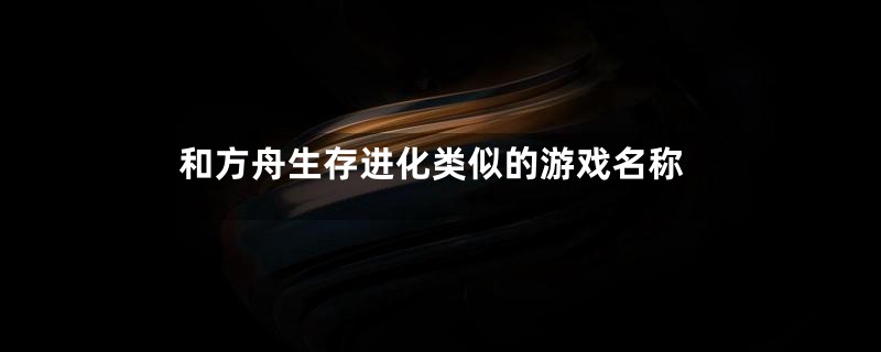 和方舟生存进化类似的游戏名称