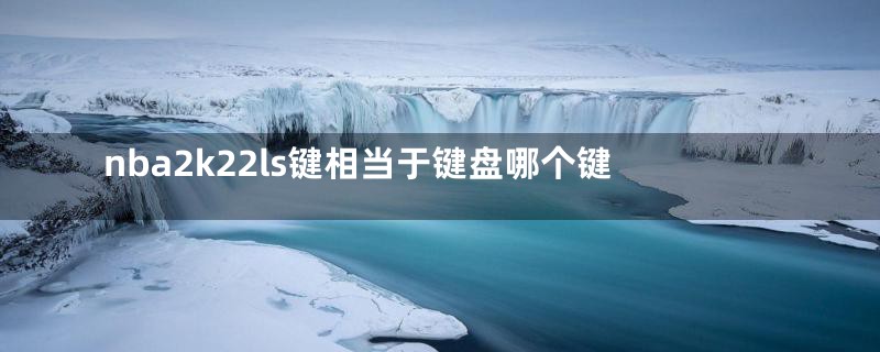nba2k22ls键相当于键盘哪个键