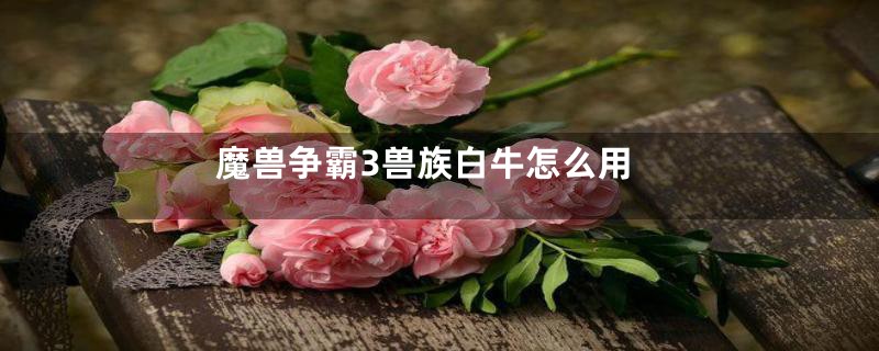 魔兽争霸3兽族白牛怎么用