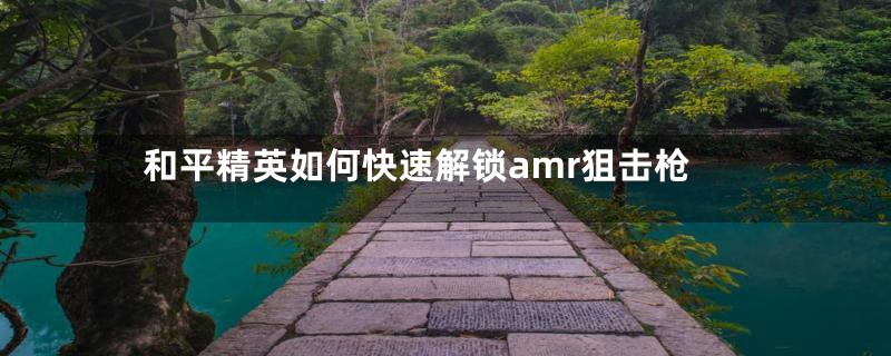 和平精英如何快速解锁amr狙击枪