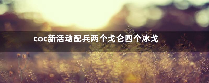 coc新活动配兵两个戈仑四个冰戈