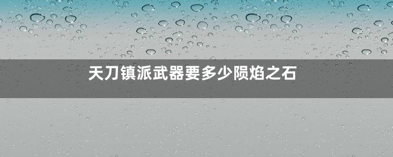 天刀镇派武器要多少陨焰之石