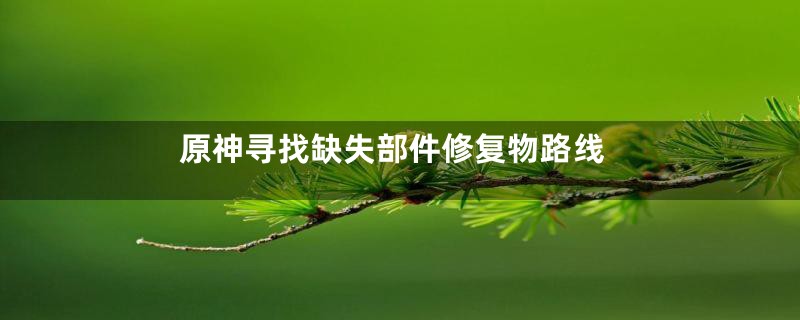原神寻找缺失部件修复物路线
