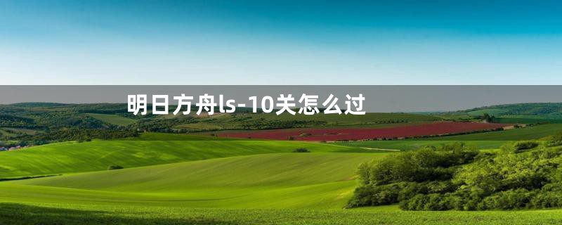 明日方舟ls-10关怎么过