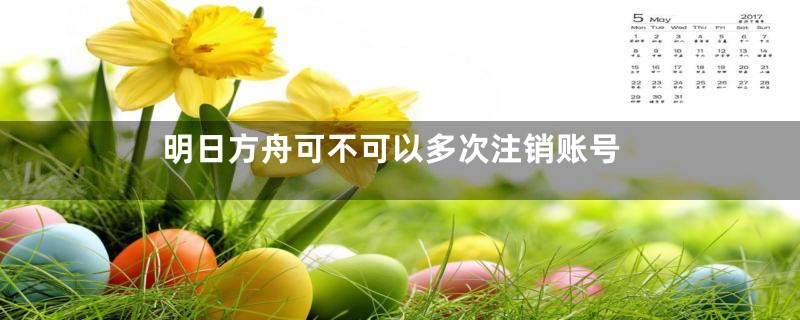 明日方舟可不可以多次注销账号