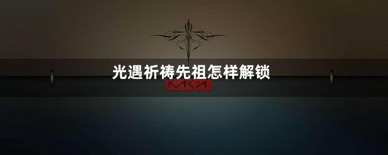 光遇祈祷先祖怎样解锁