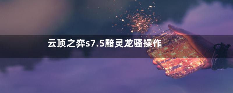 云顶之弈s7.5黯灵龙骚操作
