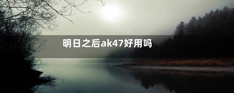 明日之后ak47好用吗