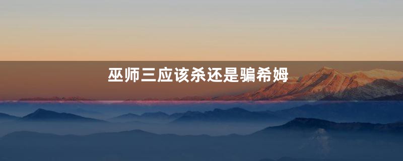 巫师三应该杀还是骗希姆