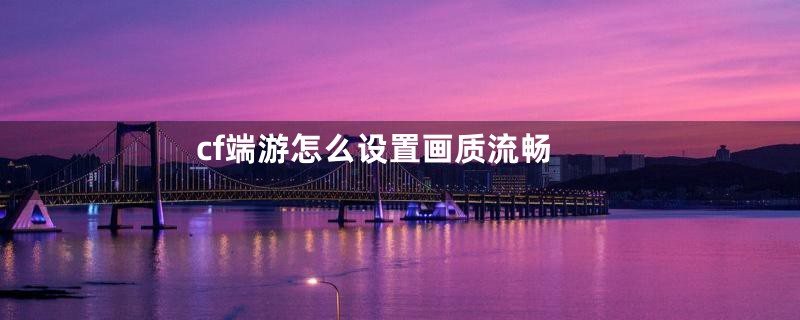 cf端游怎么设置画质流畅