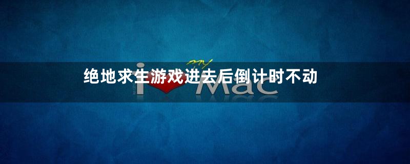 绝地求生游戏进去后倒计时不动