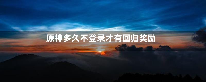 原神多久不登录才有回归奖励
