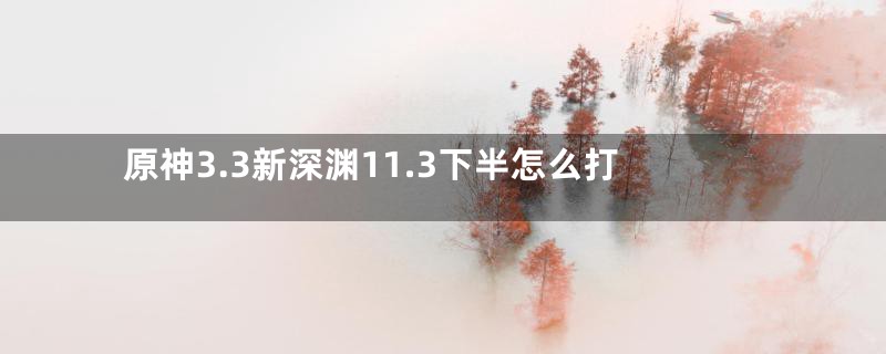 原神3.3新深渊11.3下半怎么打