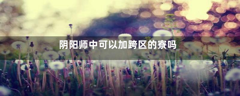 阴阳师中可以加跨区的寮吗