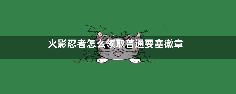 火影忍者怎么领取普通要塞徽章