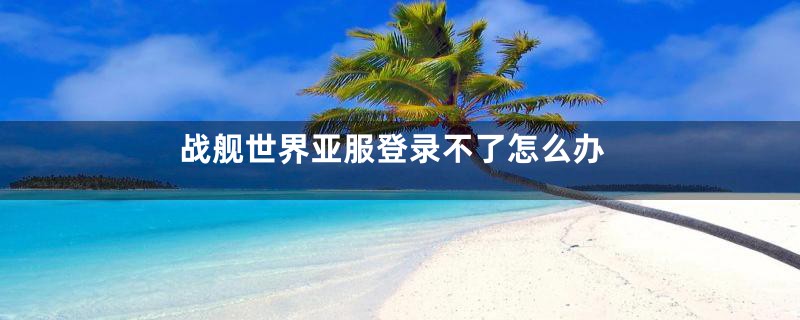 战舰世界亚服登录不了怎么办