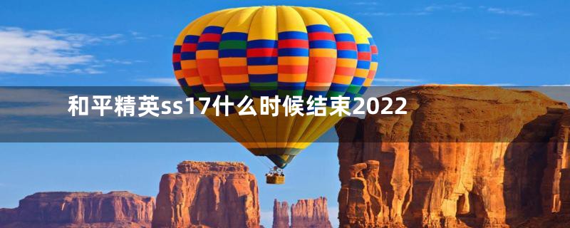 和平精英ss17什么时候结束2022