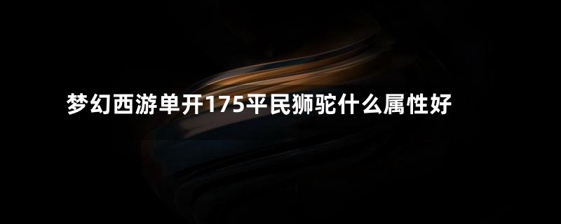 梦幻西游单开175平民狮驼什么属性好