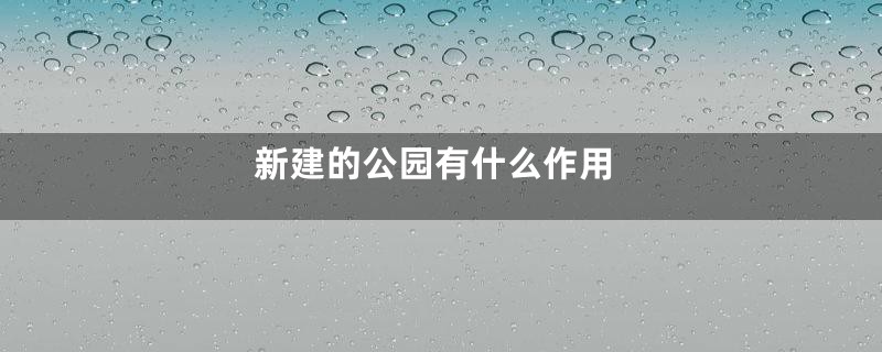 新建的公园有什么作用
