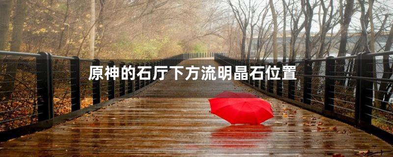 原神的石厅下方流明晶石位置