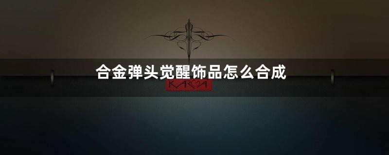 合金弹头觉醒饰品怎么合成
