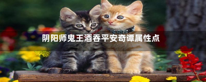 阴阳师鬼王酒吞平安奇谭属性点