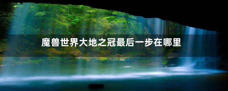 魔兽世界大地之冠最后一步在哪里