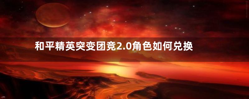和平精英突变团竞2.0角色如何兑换