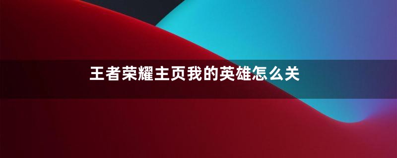 王者荣耀主页我的英雄怎么关