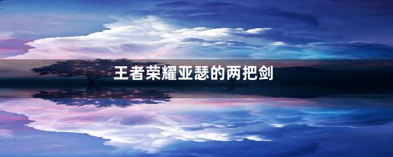 王者荣耀亚瑟的两把剑