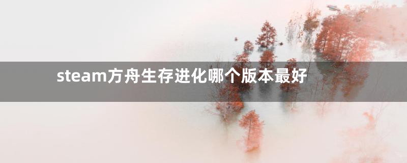 steam方舟生存进化哪个版本最好