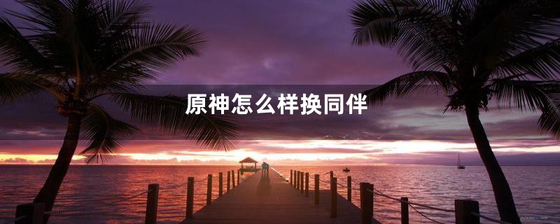 原神怎么样换同伴