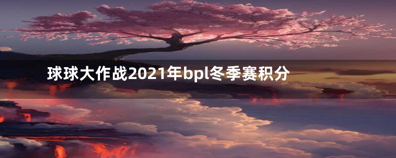 球球大作战2021年bpl冬季赛积分