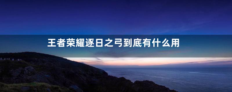 王者荣耀逐日之弓到底有什么用
