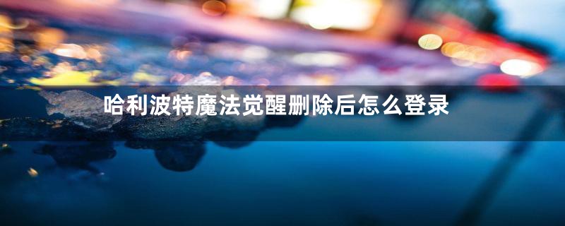 哈利波特魔法觉醒删除后怎么登录