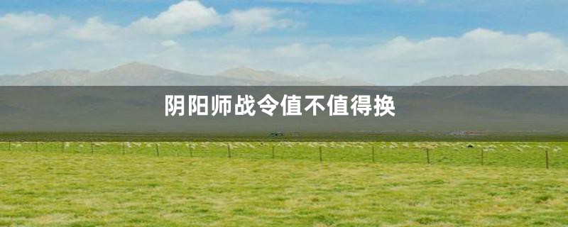 阴阳师战令值不值得换