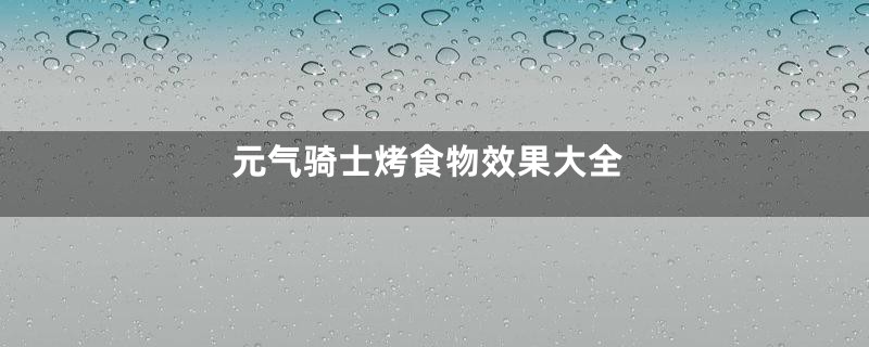 元气骑士烤食物效果大全
