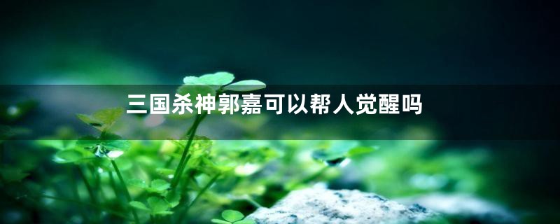 三国杀神郭嘉可以帮人觉醒吗