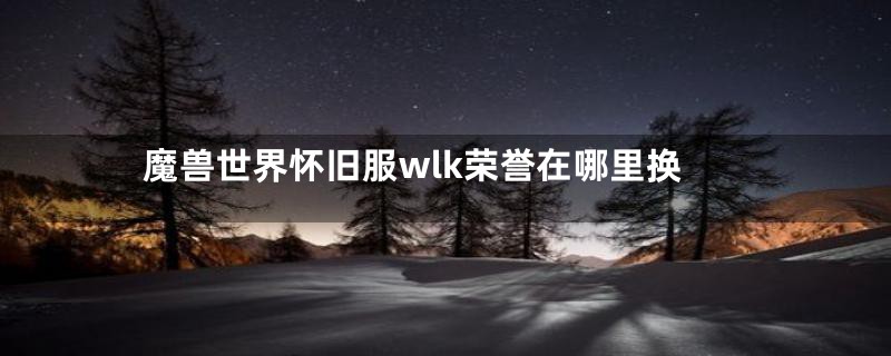 魔兽世界怀旧服wlk荣誉在哪里换