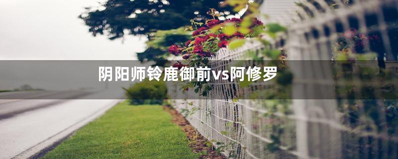 阴阳师铃鹿御前vs阿修罗