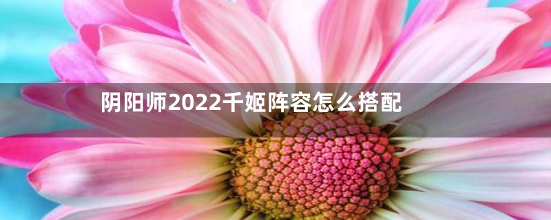 阴阳师2022千姬阵容怎么搭配
