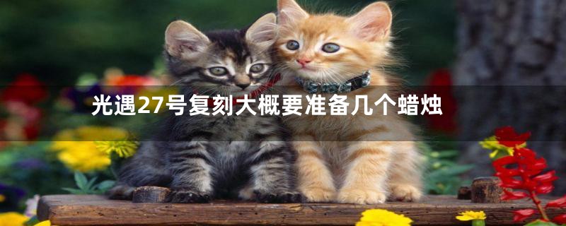 光遇27号复刻大概要准备几个蜡烛