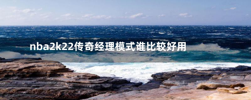 nba2k22传奇经理模式谁比较好用