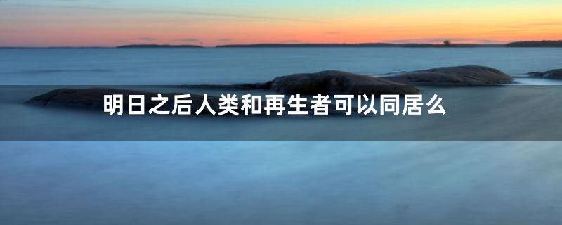 明日之后人类和再生者可以同居么