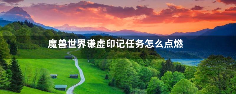 魔兽世界谦虚印记任务怎么点燃