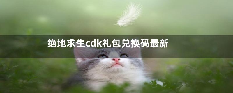 绝地求生cdk礼包兑换码最新