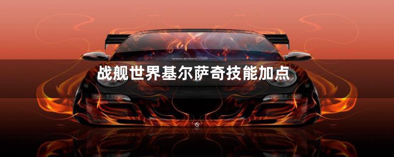 战舰世界基尔萨奇技能加点