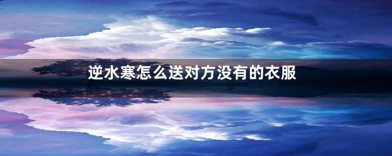 逆水寒怎么送对方没有的衣服