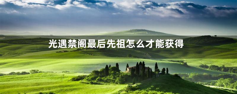 光遇禁阁最后先祖怎么才能获得