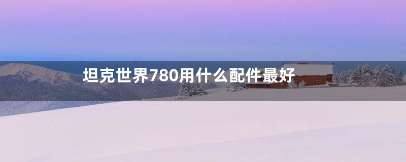 坦克世界780用什么配件最好